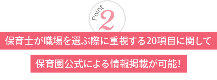 保育士が職場を選ぶ際に重視する20項目に関して保育園公式による情報掲載が可能!
                    